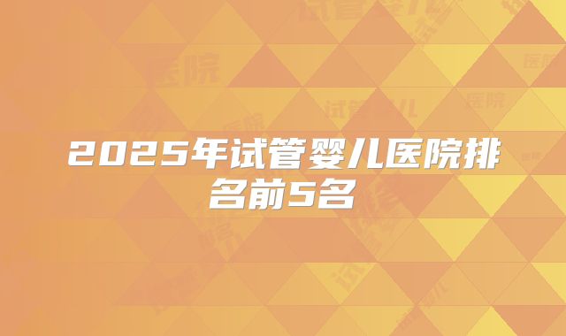 2025年试管婴儿医院排名前5名