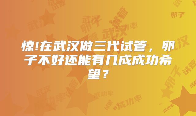 惊!在武汉做三代试管，卵子不好还能有几成成功希望？