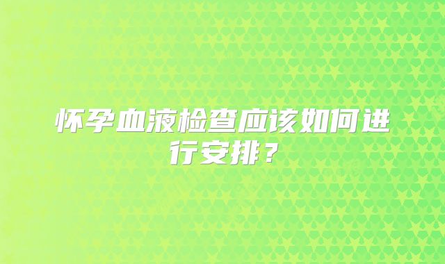 怀孕血液检查应该如何进行安排？