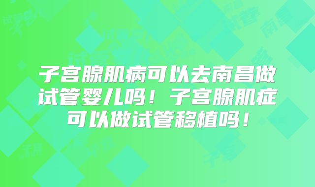 子宫腺肌病可以去南昌做试管婴儿吗！子宫腺肌症可以做试管移植吗！