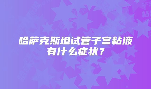 哈萨克斯坦试管子宫粘液有什么症状？
