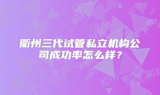 衢州三代试管私立机构公司成功率怎么样？