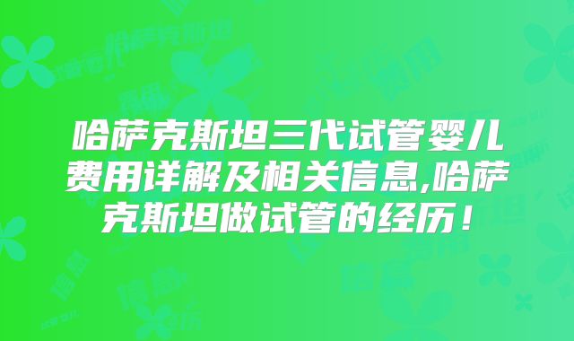 哈萨克斯坦三代试管婴儿费用详解及相关信息,哈萨克斯坦做试管的经历！
