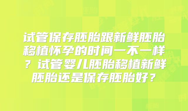 试管保存胚胎跟新鲜胚胎移植怀孕的时间一不一样?试管婴儿胚胎移植新鲜胚胎还是保存胚胎好?