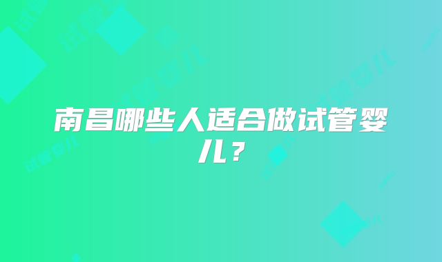 南昌哪些人适合做试管婴儿?