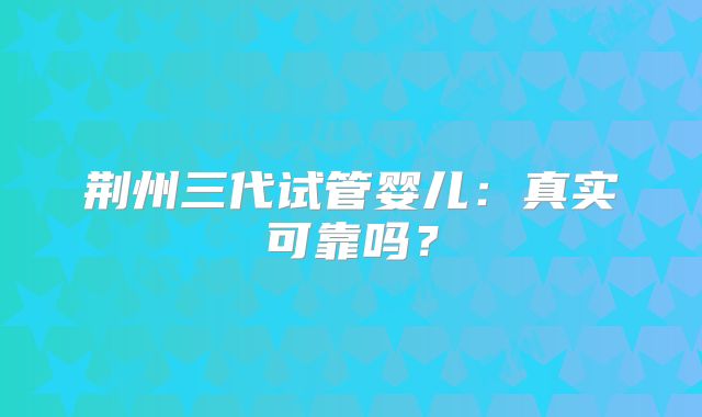 荆州三代试管婴儿：真实可靠吗？