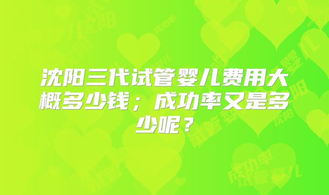 沈阳三代试管婴儿费用大概多少钱；成功率又是多少呢？