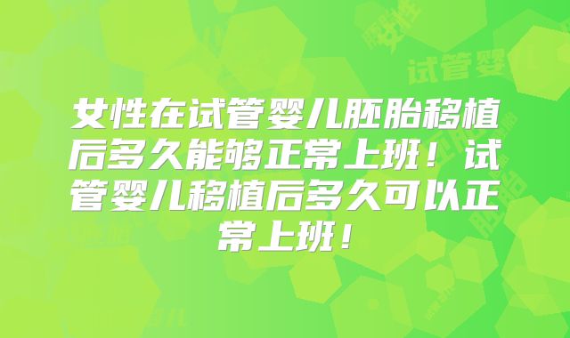 女性在试管婴儿胚胎移植后多久能够正常上班！试管婴儿移植后多久可以正常上班！
