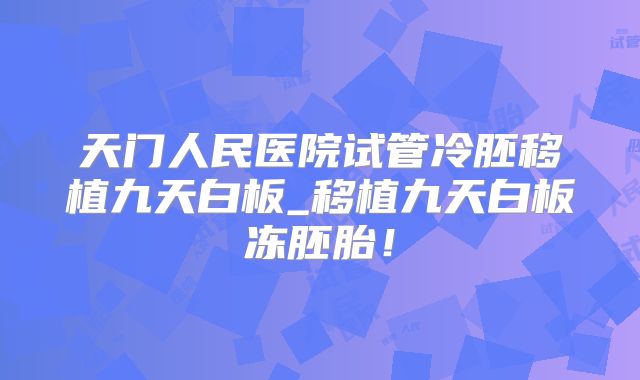 天门人民医院试管冷胚移植九天白板_移植九天白板冻胚胎！