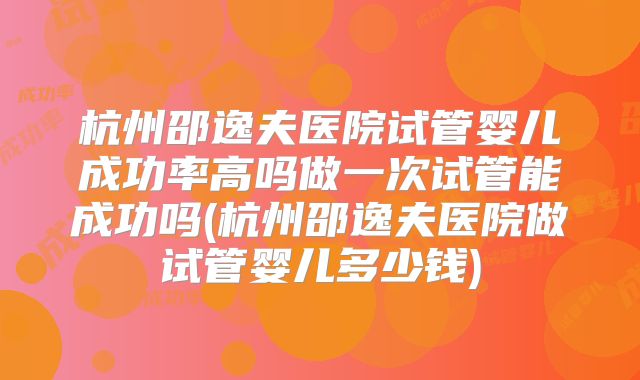 杭州邵逸夫医院试管婴儿成功率高吗做一次试管能成功吗(杭州邵逸夫医院做试管婴儿多少钱)