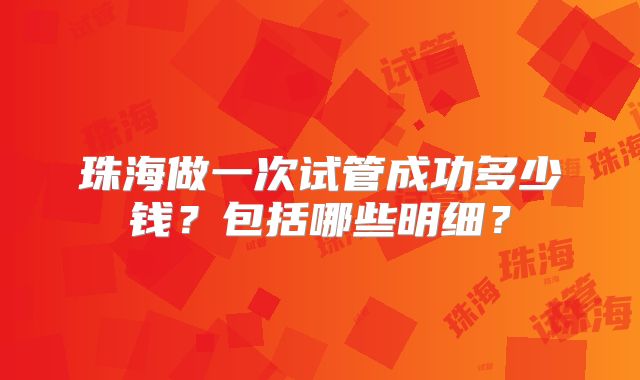珠海做一次试管成功多少钱？包括哪些明细？