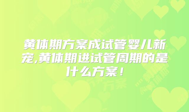 黄体期方案成试管婴儿新宠,黄体期进试管周期的是什么方案！