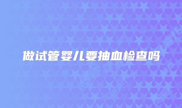 做试管婴儿要抽血检查吗