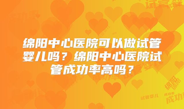 绵阳中心医院可以做试管婴儿吗？绵阳中心医院试管成功率高吗？