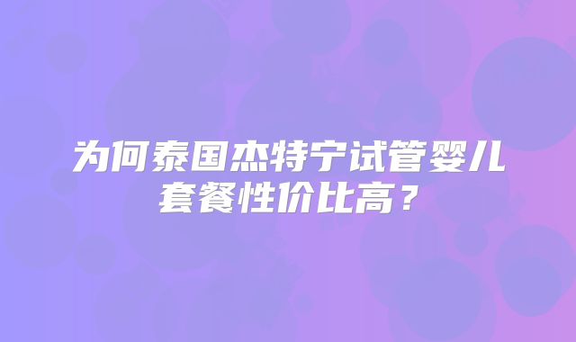 为何泰国杰特宁试管婴儿套餐性价比高？