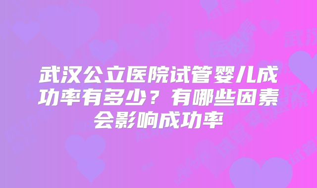 武汉公立医院试管婴儿成功率有多少？有哪些因素会影响成功率