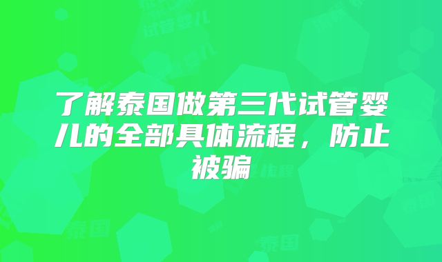 了解泰国做第三代试管婴儿的全部具体流程，防止被骗