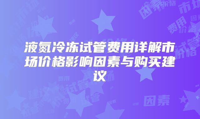 液氮冷冻试管费用详解市场价格影响因素与购买建议