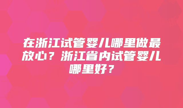 在浙江试管婴儿哪里做最放心?浙江省内试管婴儿哪里好?
