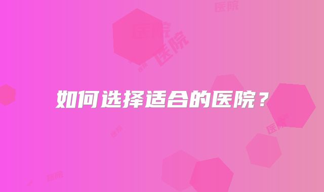 如何选择适合的医院？