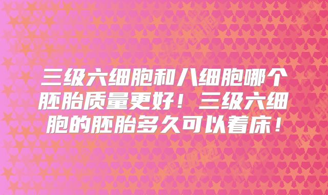 三级六细胞和八细胞哪个胚胎质量更好!三级六细胞的胚胎多久可以着床!