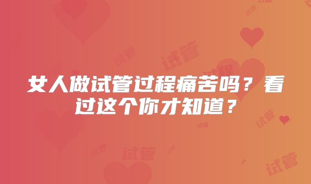 女人做试管过程痛苦吗?看过这个你才知道?