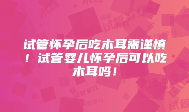试管怀孕后吃木耳需谨慎！试管婴儿怀孕后可以吃木耳吗！