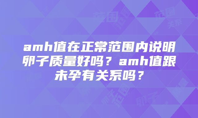 amh值在正常范围内说明卵子质量好吗？amh值跟未孕有关系吗？