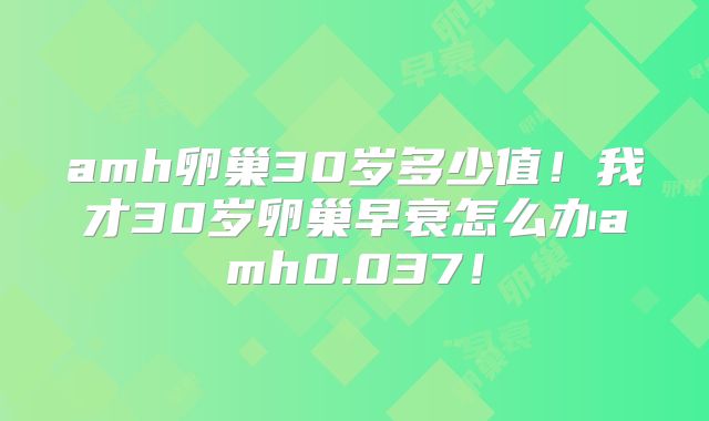 amh卵巢30岁多少值！我才30岁卵巢早衰怎么办amh0.037！