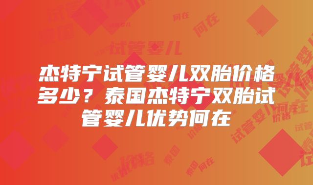 杰特宁试管婴儿双胎价格多少？泰国杰特宁双胎试管婴儿优势何在