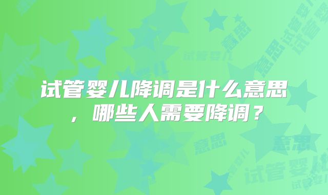试管婴儿降调是什么意思，哪些人需要降调？