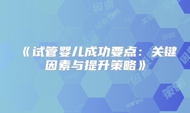 《试管婴儿成功要点:关键因素与提升策略》