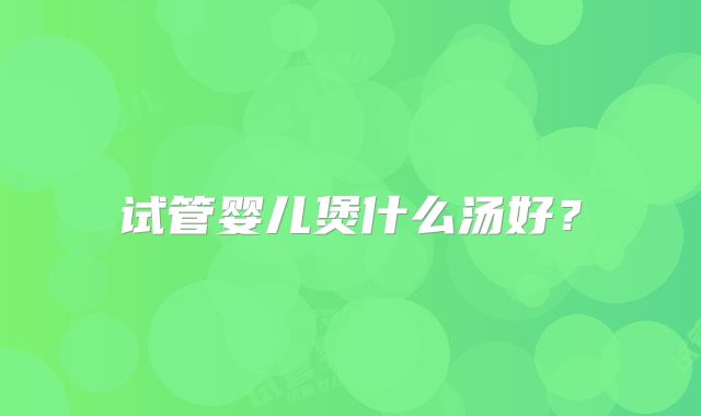 试管婴儿煲什么汤好？