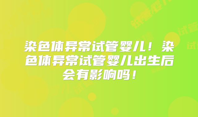 染色体异常试管婴儿!染色体异常试管婴儿出生后会有影响吗!