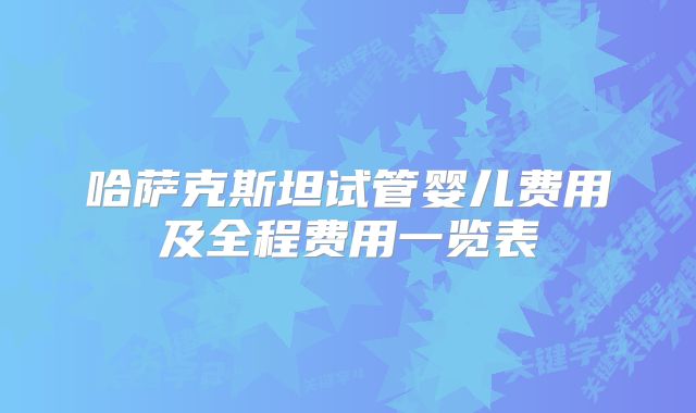 哈萨克斯坦试管婴儿费用及全程费用一览表