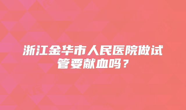 浙江金华市人民医院做试管要献血吗?