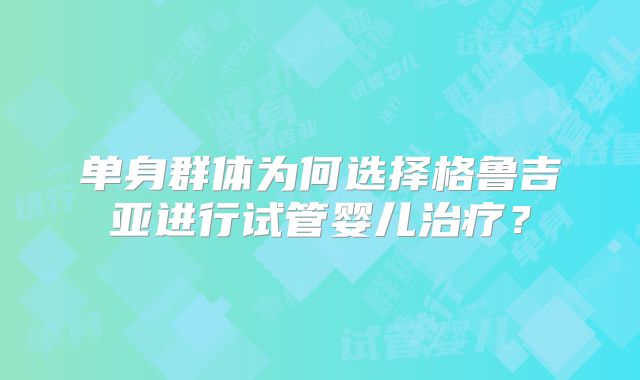 单身群体为何选择格鲁吉亚进行试管婴儿治疗？