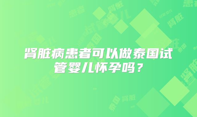 肾脏病患者可以做泰国试管婴儿怀孕吗？