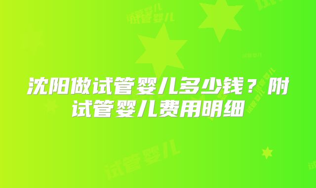 沈阳做试管婴儿多少钱？附试管婴儿费用明细