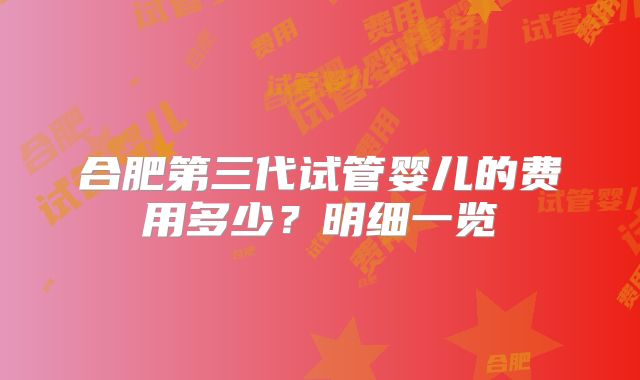 合肥第三代试管婴儿的费用多少？明细一览