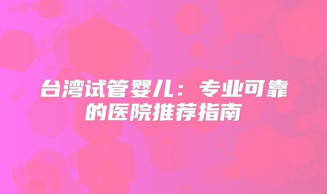 台湾试管婴儿：专业可靠的医院推荐指南