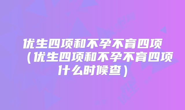 优生四项和不孕不育四项（优生四项和不孕不育四项什么时候查）