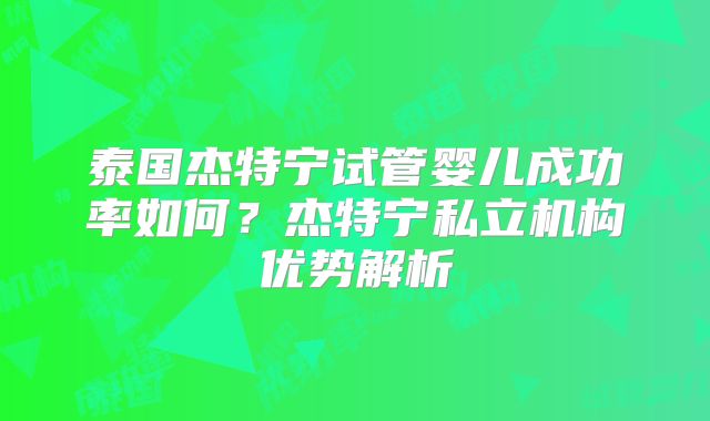 泰国杰特宁试管婴儿成功率如何？杰特宁私立机构优势解析