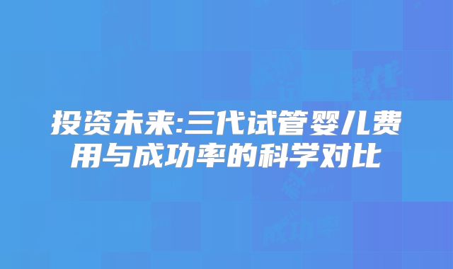 投资未来:三代试管婴儿费用与成功率的科学对比