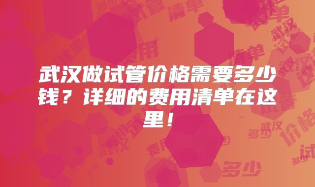 武汉做试管价格需要多少钱？详细的费用清单在这里！