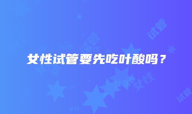 女性试管要先吃叶酸吗?