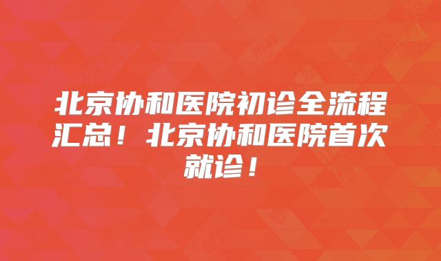 北京协和医院初诊全流程汇总！北京协和医院首次就诊！