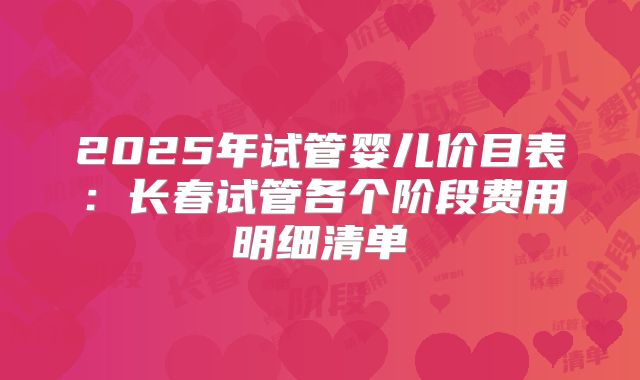 2025年试管婴儿价目表：长春试管各个阶段费用明细清单
