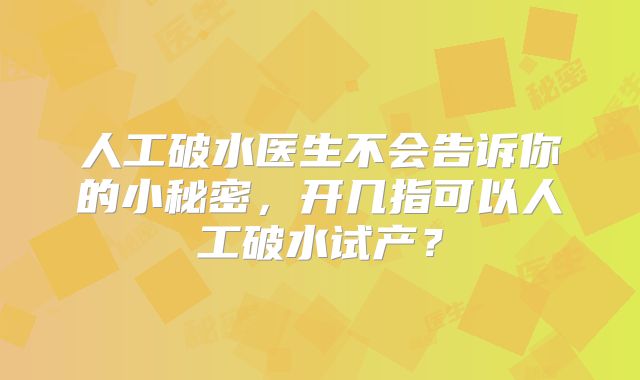 人工破水医生不会告诉你的小秘密，开几指可以人工破水试产？