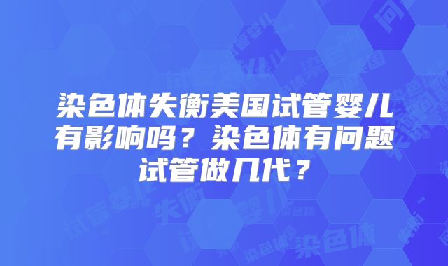 染色体失衡美国试管婴儿有影响吗？染色体有问题试管做几代？